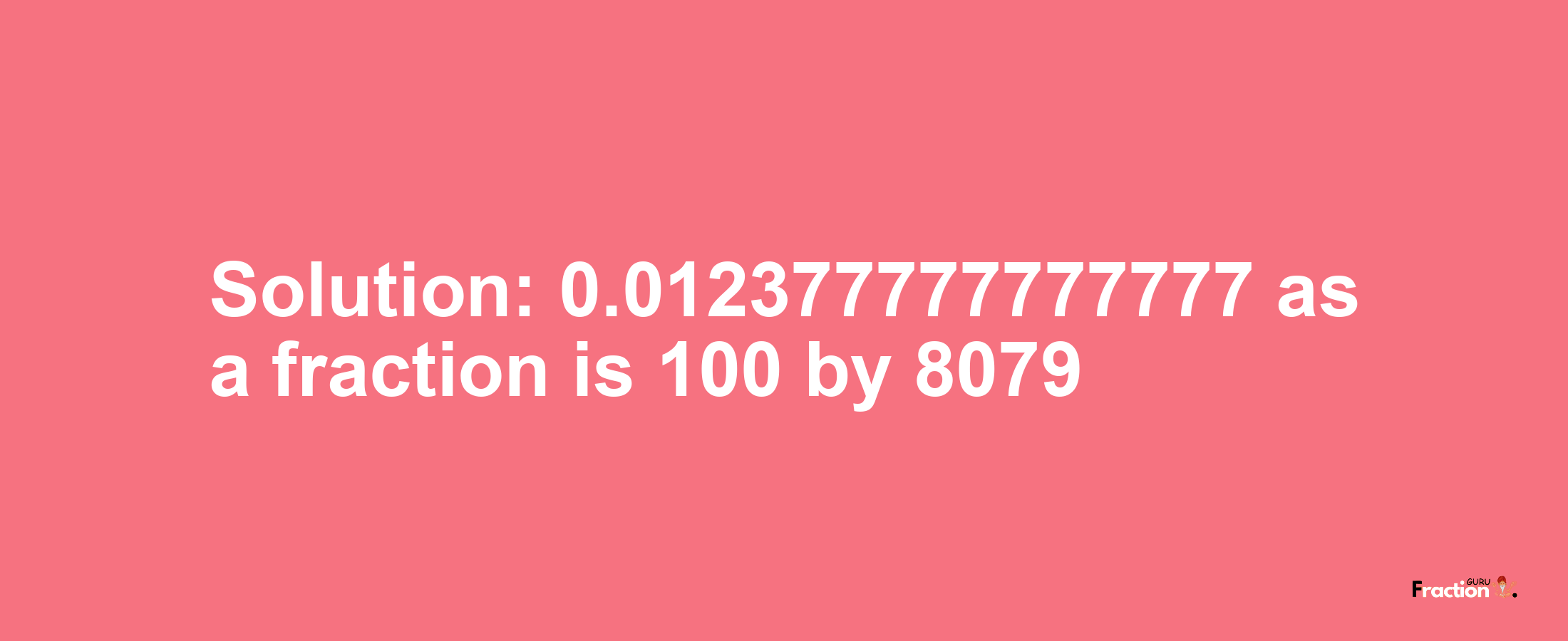 Solution:0.012377777777777 as a fraction is 100/8079